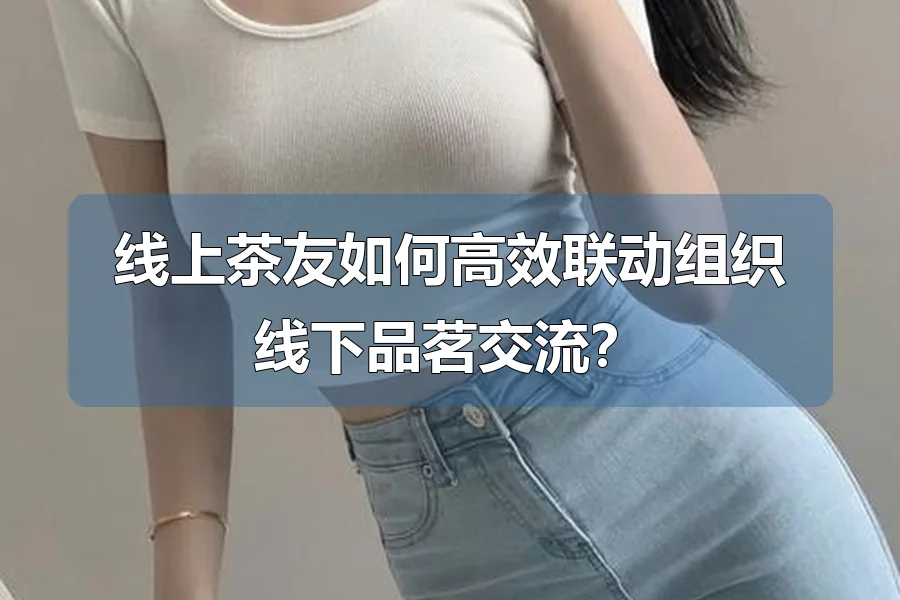 线上茶友如何高效联动组织线下品茗交流？
