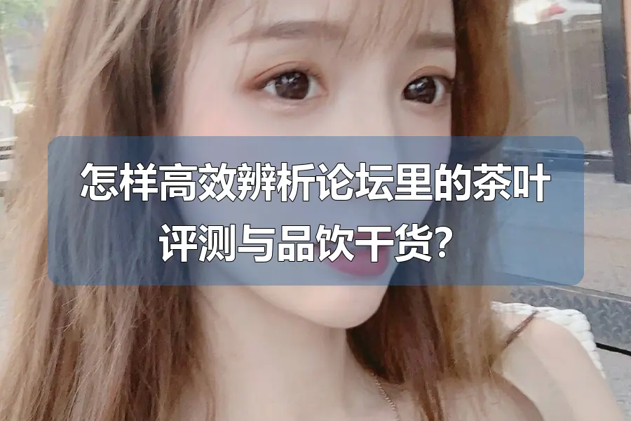 怎样高效辨析论坛里的茶叶评测与品饮干货？
